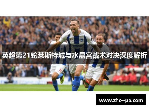 英超第21轮莱斯特城与水晶宫战术对决深度解析