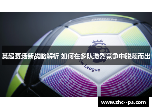 英超赛场新战略解析 如何在多队激烈竞争中脱颖而出 英超赛场新战略解析 如何在多队激烈竞争中脱颖而出