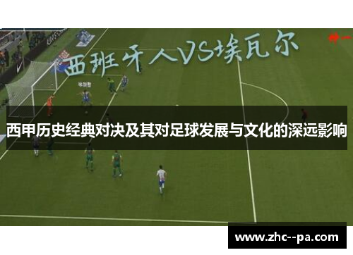 西甲历史经典对决及其对足球发展与文化的深远影响