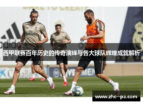 西甲联赛百年历史的传奇演绎与各大球队辉煌成就解析