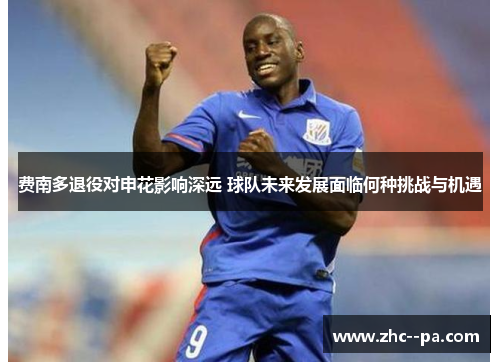 费南多退役对申花影响深远 球队未来发展面临何种挑战与机遇