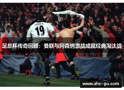 足总杯传奇回顾：曼联与阿森纳激战成就经典淘汰战