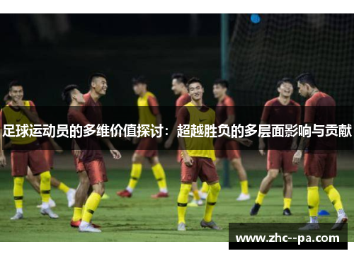 足球运动员的多维价值探讨：超越胜负的多层面影响与贡献
