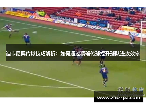 迪卡尼奥传球技巧解析:如何通过精确传球提升球队进攻效率 迪卡尼奥传球技巧解析:如何通过精确传球提升球队进攻效率