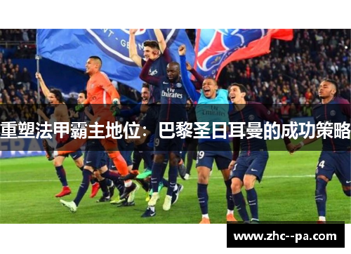 重塑法甲霸主地位:巴黎圣日耳曼的成功策略 重塑法甲霸主地位:巴黎圣日耳曼的成功策略