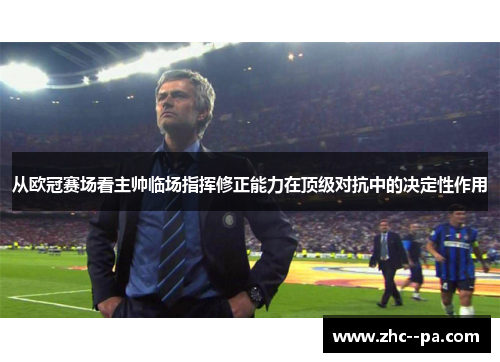 从欧冠赛场看主帅临场指挥修正能力在顶级对抗中的决定性作用 从欧冠赛场看主帅临场指挥修正能力在顶级对抗中的决定性作用