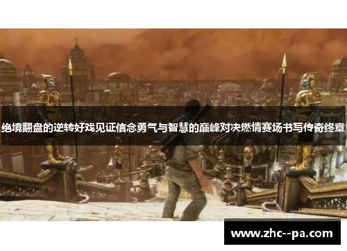 绝境翻盘的逆转好戏见证信念勇气与智慧的巅峰对决燃情赛场书写传奇终章