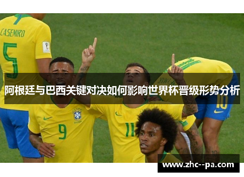 阿根廷与巴西关键对决如何影响世界杯晋级形势分析