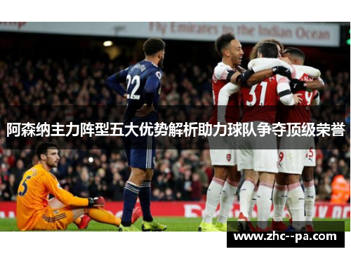 阿森纳主力阵型五大优势解析助力球队争夺顶级荣誉