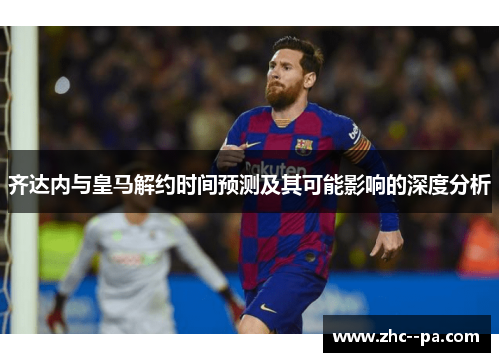齐达内与皇马解约时间预测及其可能影响的深度分析