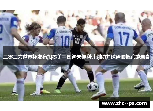 二零二六世界杯发布加墨美三国通关便利计划助力球迷顺畅跨境观赛