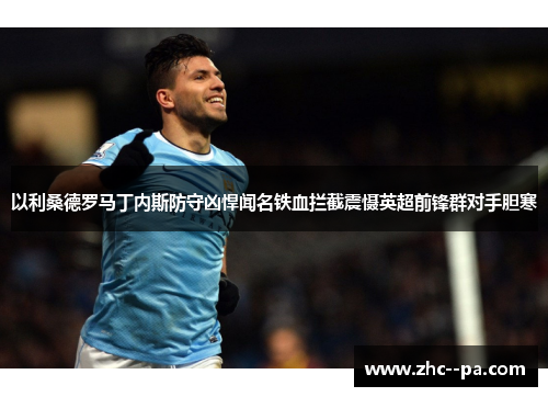 以利桑德罗马丁内斯防守凶悍闻名铁血拦截震慑英超前锋群对手胆寒