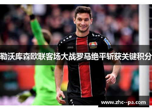 勒沃库森欧联客场大战罗马绝平斩获关键积分