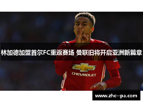 林加德加盟首尔FC重返赛场 曼联旧将开启亚洲新篇章