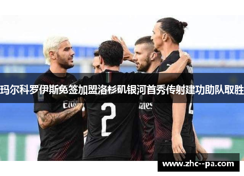 玛尔科罗伊斯免签加盟洛杉矶银河首秀传射建功助队取胜