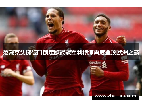 范戴克头球破门锁定欧冠冠军利物浦再度登顶欧洲之巅