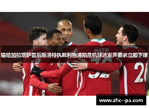 输给加拉塔萨雷后斯洛特执教利物浦陷危机球迷发声要求立即下课
