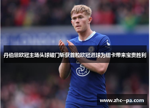 丹伯恩欧冠主场头球破门斩获首粒欧冠进球为纽卡带来宝贵胜利