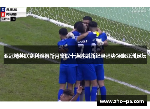 亚冠精英联赛利雅得新月豪取十连胜刷新纪录强势领跑亚洲足坛