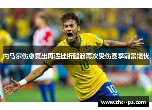 内马尔伤愈复出再遇挫折腿筋再次受伤赛季前景堪忧 内马尔伤愈复出再遇挫折腿筋再次受伤赛季前景堪忧