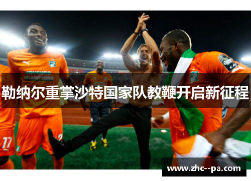 勒纳尔重掌沙特国家队教鞭开启新征程 勒纳尔重掌沙特国家队教鞭开启新征程