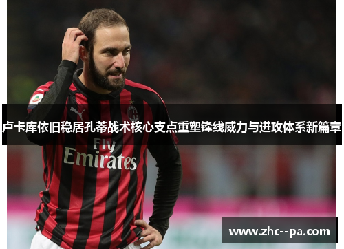 卢卡库依旧稳居孔蒂战术核心支点重塑锋线威力与进攻体系新篇章