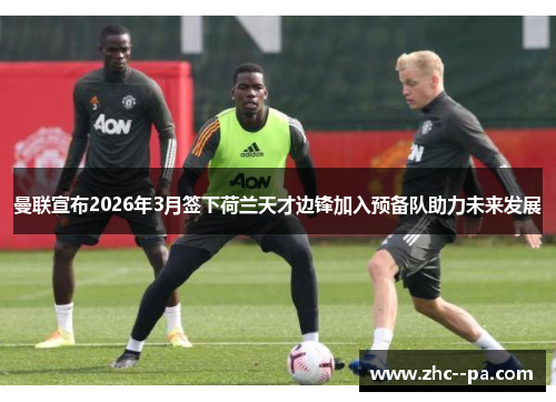 曼联宣布2026年3月签下荷兰天才边锋加入预备队助力未来发展