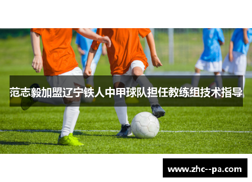 范志毅加盟辽宁铁人中甲球队担任教练组技术指导 范志毅加盟辽宁铁人中甲球队担任教练组技术指导