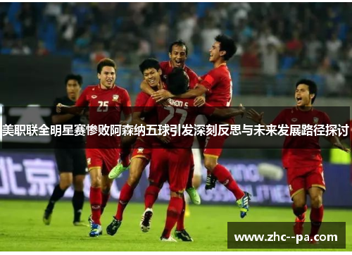 美职联全明星赛惨败阿森纳五球引发深刻反思与未来发展路径探讨 美职联全明星赛惨败阿森纳五球引发深刻反思与未来发展路径探讨
