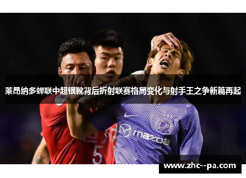 莱昂纳多蝉联中超银靴背后折射联赛格局变化与射手王之争新篇再起 莱昂纳多蝉联中超银靴背后折射联赛格局变化与射手王之争新篇再起