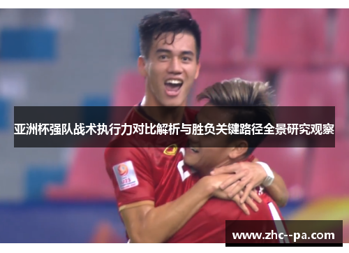 亚洲杯强队战术执行力对比解析与胜负关键路径全景研究观察 亚洲杯强队战术执行力对比解析与胜负关键路径全景研究观察