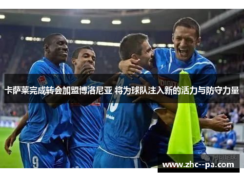 卡萨莱完成转会加盟博洛尼亚 将为球队注入新的活力与防守力量 卡萨莱完成转会加盟博洛尼亚 将为球队注入新的活力与防守力量