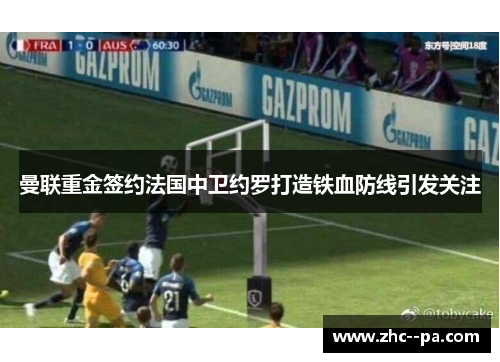 曼联重金签约法国中卫约罗打造铁血防线引发关注