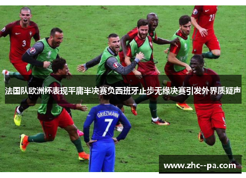 法国队欧洲杯表现平庸半决赛负西班牙止步无缘决赛引发外界质疑声 法国队欧洲杯表现平庸半决赛负西班牙止步无缘决赛引发外界质疑声