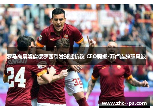 罗马高层解雇德罗西引发球迷抗议 CEO莉娜·苏卢库辞职风波